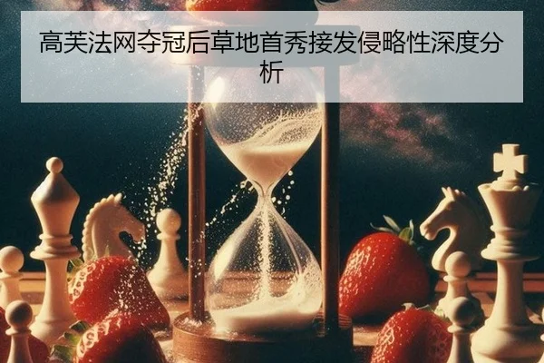 高芙法网夺冠后草地首秀接发侵略性深度分析（hth）